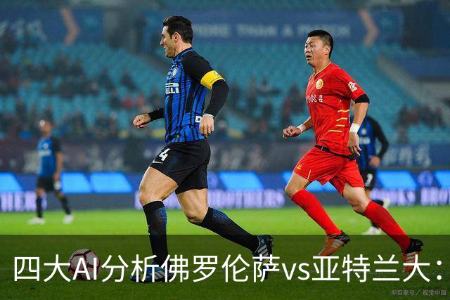 四大AI分析佛罗伦萨vs亚特兰大：两家看好主胜，两家倾向平局